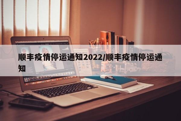 顺丰疫情停运通知2022/顺丰疫情停运通知